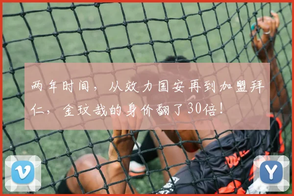 两年时间，从效力国安再到加盟拜仁，金玟哉的身价翻了30倍！