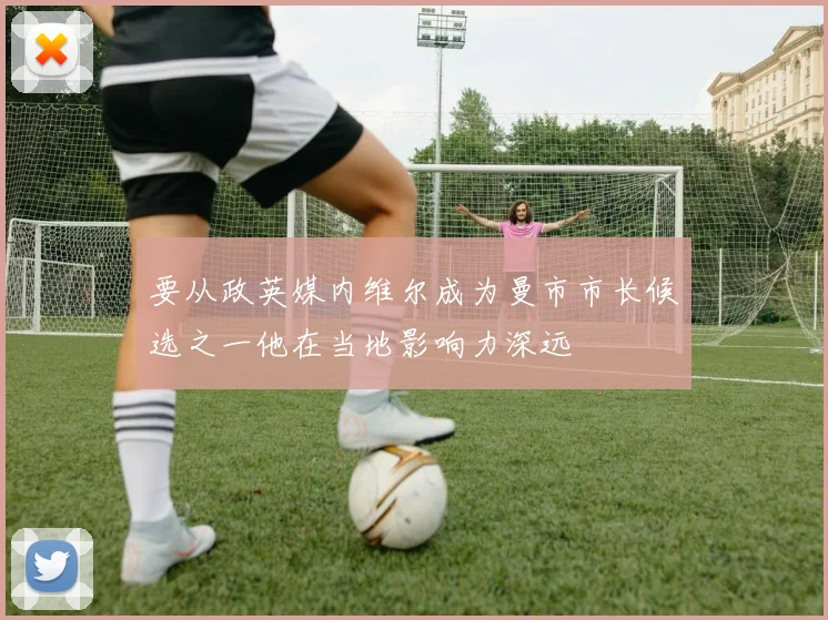 要从政英媒内维尔成为曼市市长候选之一他在当地影响力深远