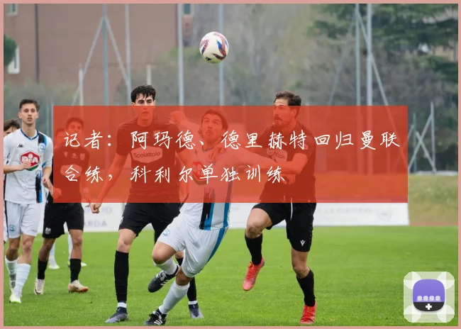 记者：阿玛德、德里赫特回归曼联合练，科利尔单独训练