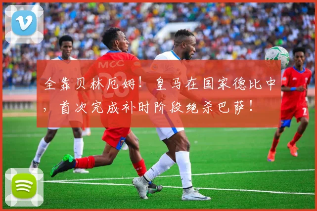 全靠贝林厄姆！皇马在国家德比中，首次完成补时阶段绝杀巴萨！