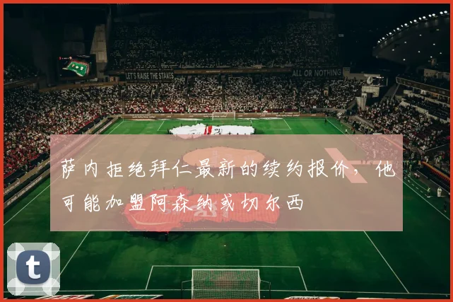 萨内拒绝拜仁最新的续约报价，他可能加盟阿森纳或切尔西
