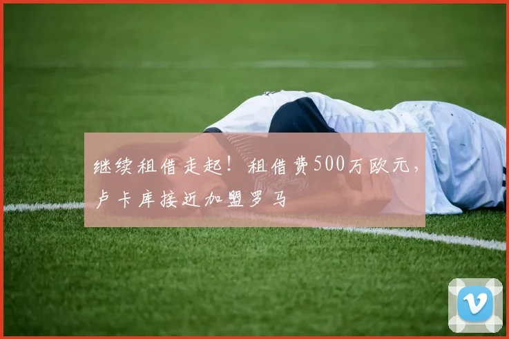 继续租借走起！租借费500万欧元，卢卡库接近加盟罗马