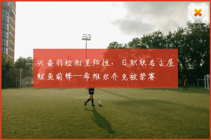 兴奋剂检测呈阳性，日职联名古屋鲸鱼前锋--希维尔乔克被禁赛