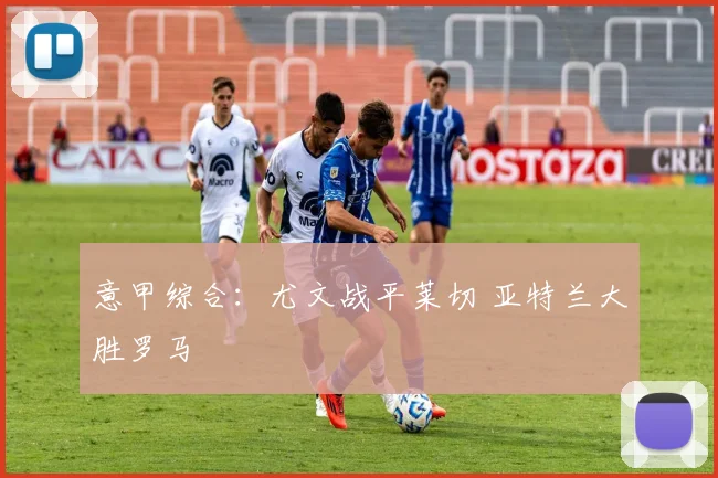 意甲综合：尤文战平莱切 亚特兰大胜罗马