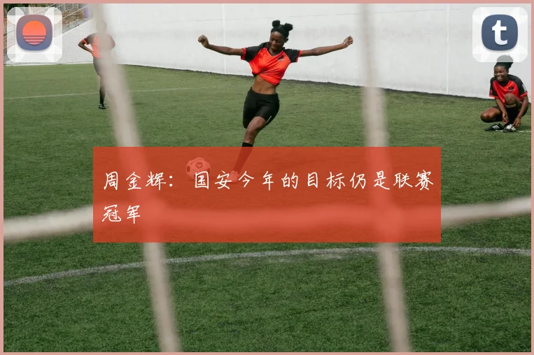 周金辉：国安今年的目标仍是联赛冠军