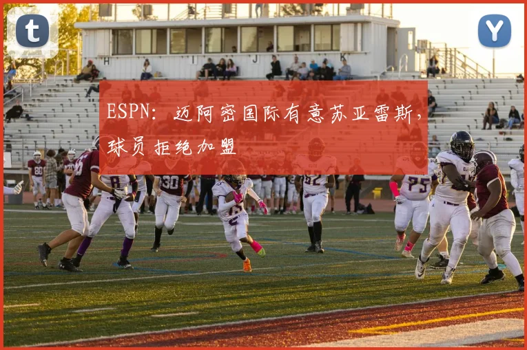 ESPN：迈阿密国际有意苏亚雷斯，球员拒绝加盟