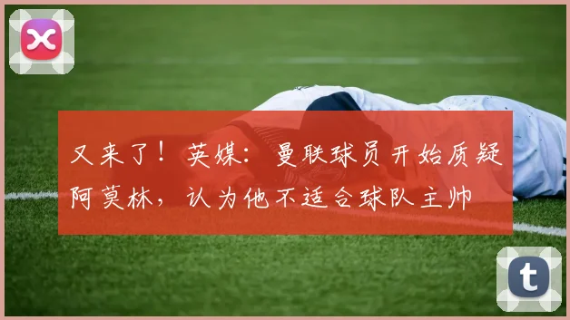 又来了！英媒：曼联球员开始质疑阿莫林，认为他不适合球队主帅