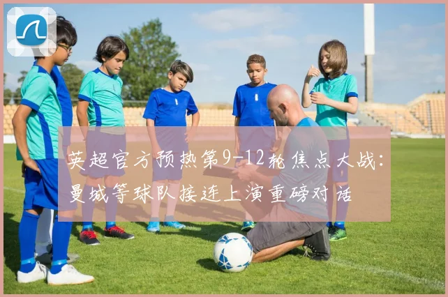 英超官方预热第9-12轮焦点大战：曼城等球队接连上演重磅对话