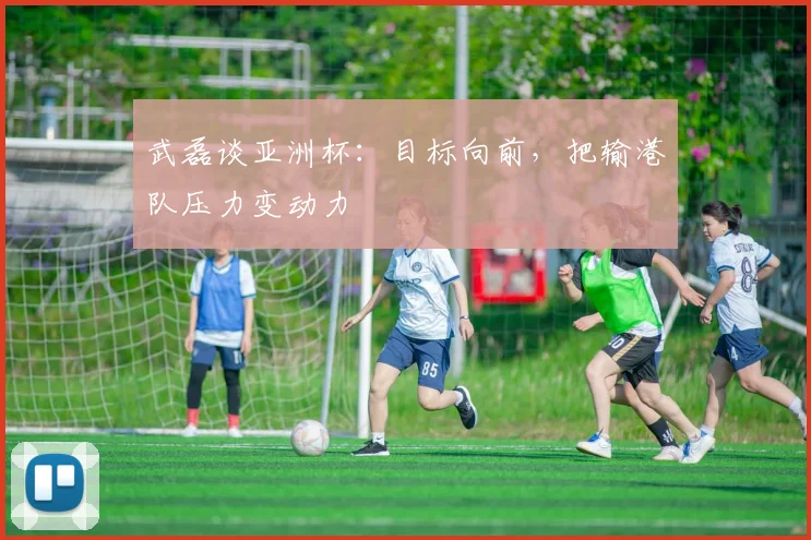 武磊谈亚洲杯：目标向前，把输港队压力变动力