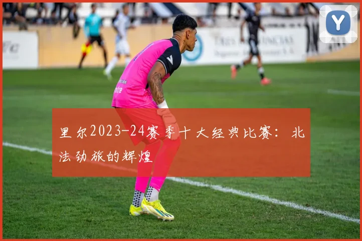 里尔2023-24赛季十大经典比赛：北法劲旅的辉煌
