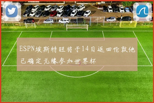 ESPN埃斯特旺将于14日返回伦敦他已确定无缘参加世界杯
