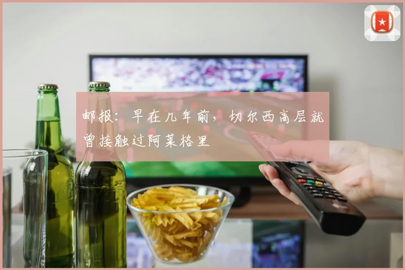邮报：早在几年前，切尔西高层就曾接触过阿莱格里