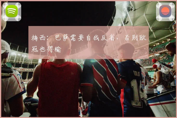 梅西：巴萨需要自我反省，否则欧冠也得输