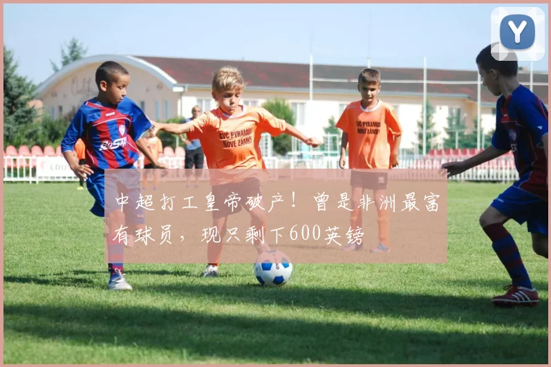 中超打工皇帝破产！曾是非洲最富有球员，现只剩下600英镑