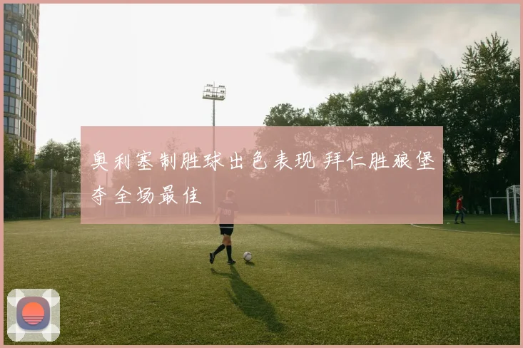 奥利塞制胜球出色表现 拜仁胜狼堡夺全场最佳