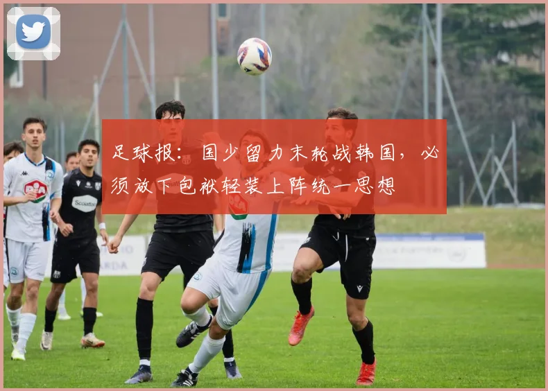足球报：国少留力末轮战韩国，必须放下包袱轻装上阵统一思想