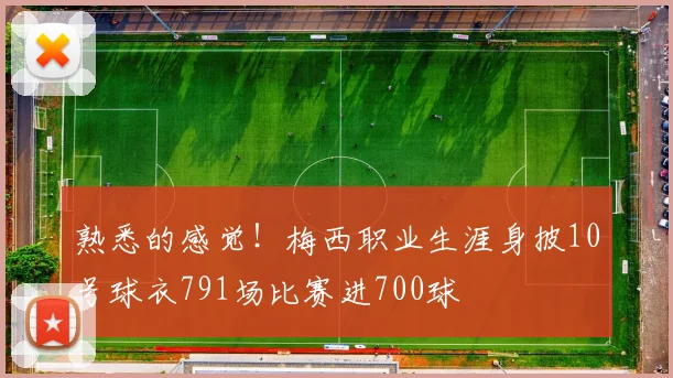 熟悉的感觉！梅西职业生涯身披10号球衣791场比赛进700球