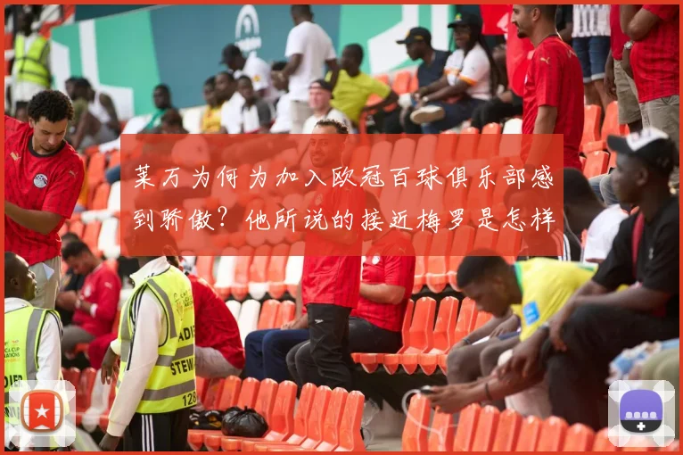 莱万为何为加入欧冠百球俱乐部感到骄傲？他所说的接近梅罗是怎样的目标？