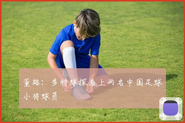 董路：多特球探看上两名中国足球小将球员
