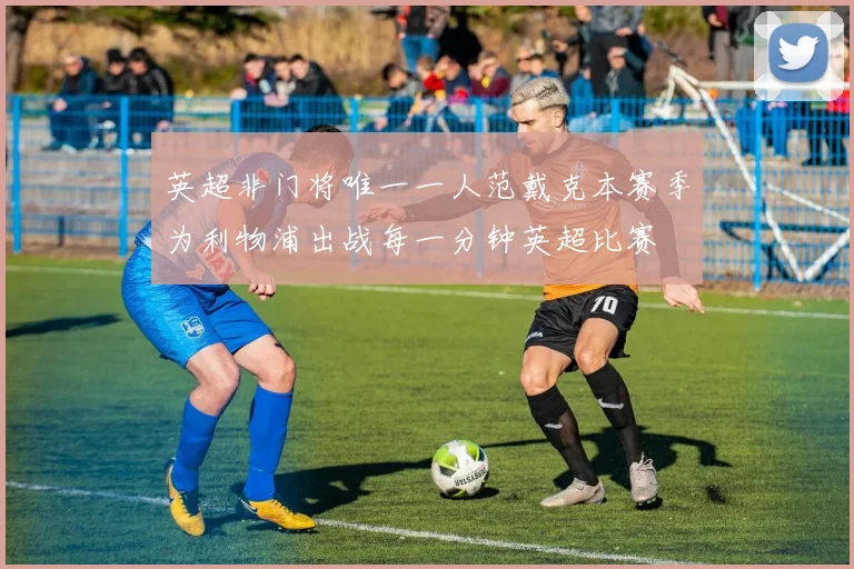 英超非门将唯一一人范戴克本赛季为利物浦出战每一分钟英超比赛