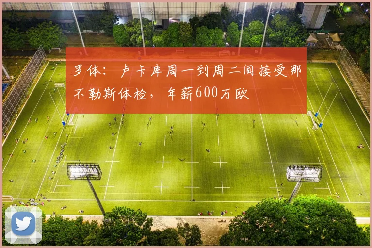 罗体：卢卡库周一到周二间接受那不勒斯体检，年薪600万欧