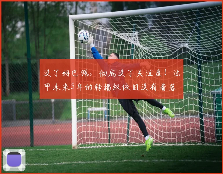 没了姆巴佩，彻底没了关注度！法甲未来5年的转播权依旧没有着落