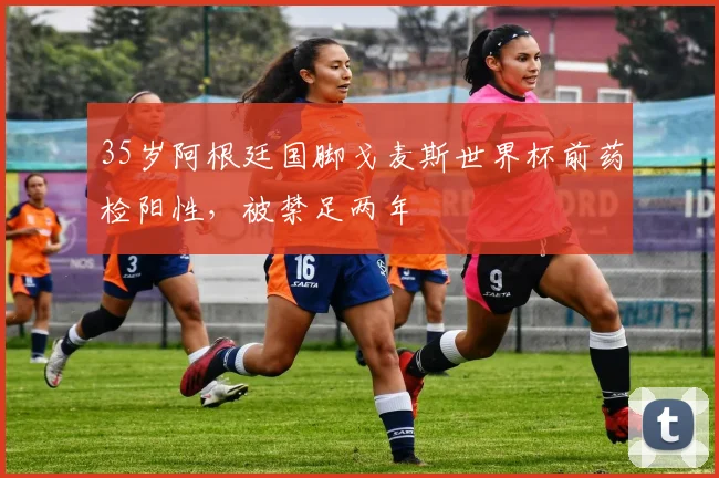 35岁阿根廷国脚戈麦斯世界杯前药检阳性，被禁足两年