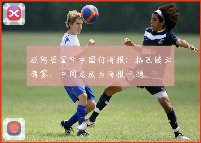 迈阿密国际中国行海报：梅西腾云驾雾，中国龙成为海报主题