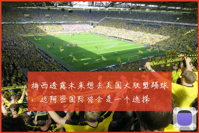 梅西透露未来想去美国大联盟踢球，迈阿密国际将会是一个选择