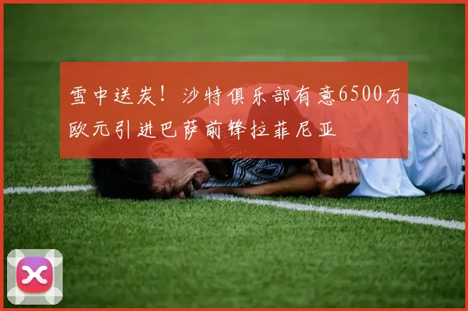 雪中送炭！沙特俱乐部有意6500万欧元引进巴萨前锋拉菲尼亚