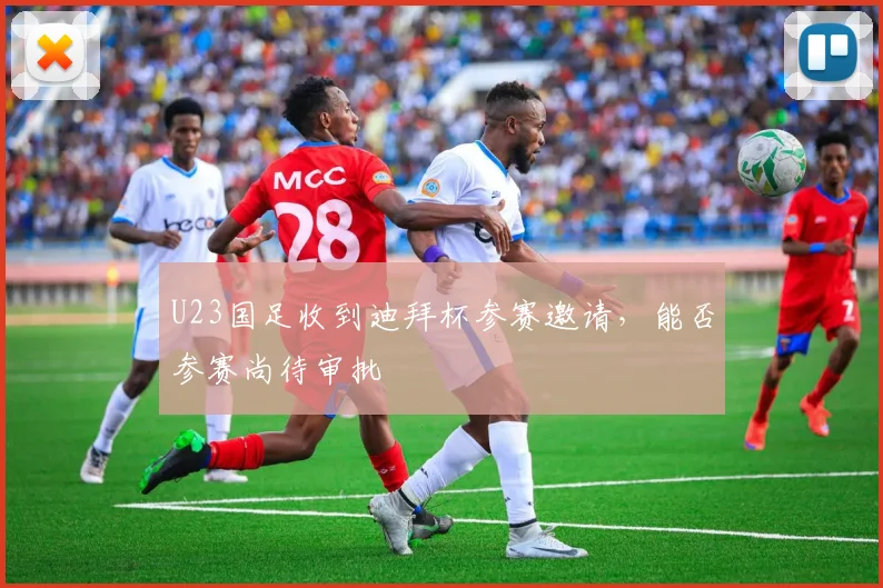 U23国足收到迪拜杯参赛邀请，能否参赛尚待审批