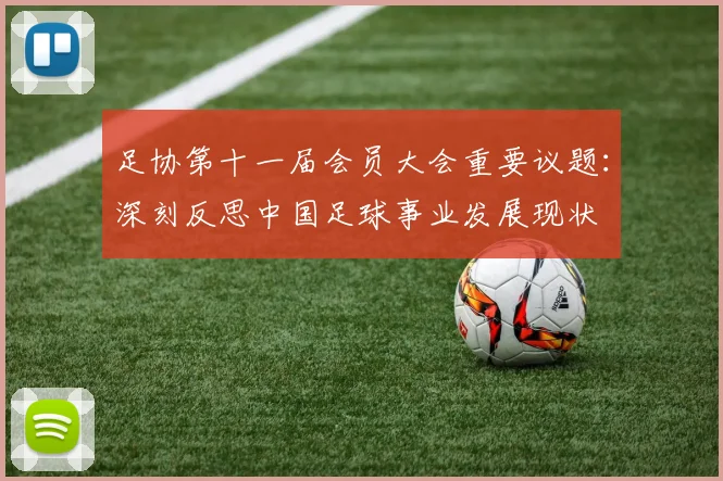 足协第十一届会员大会重要议题：深刻反思中国足球事业发展现状