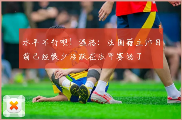 水平不行呗！温格：法国籍主帅目前已经很少活跃在法甲赛场了