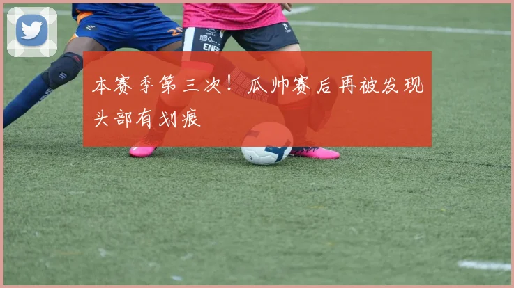 本赛季第三次！瓜帅赛后再被发现头部有划痕