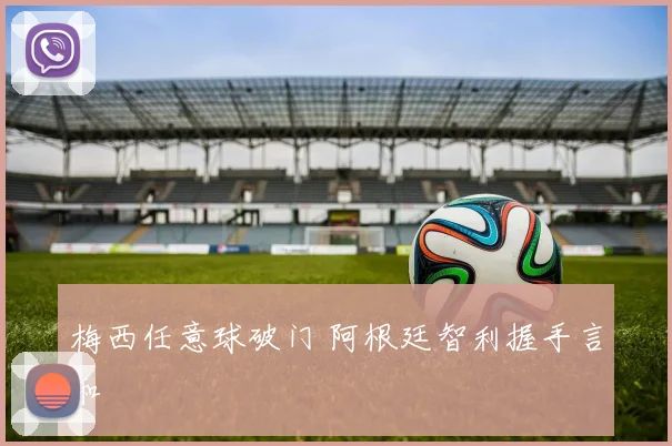 梅西任意球破门 阿根廷智利握手言和