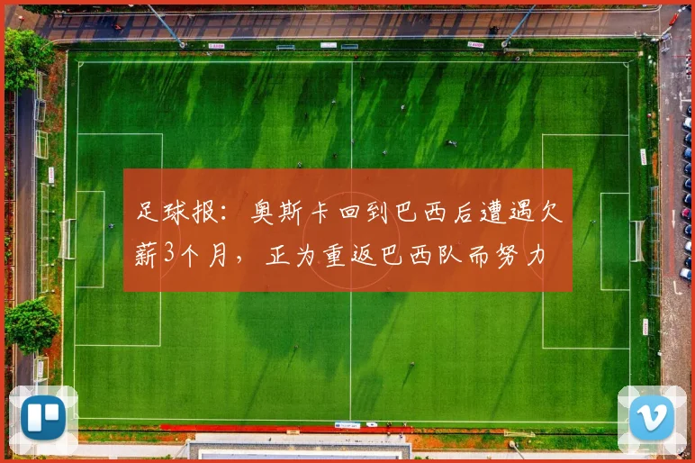 足球报：奥斯卡回到巴西后遭遇欠薪3个月，正为重返巴西队而努力