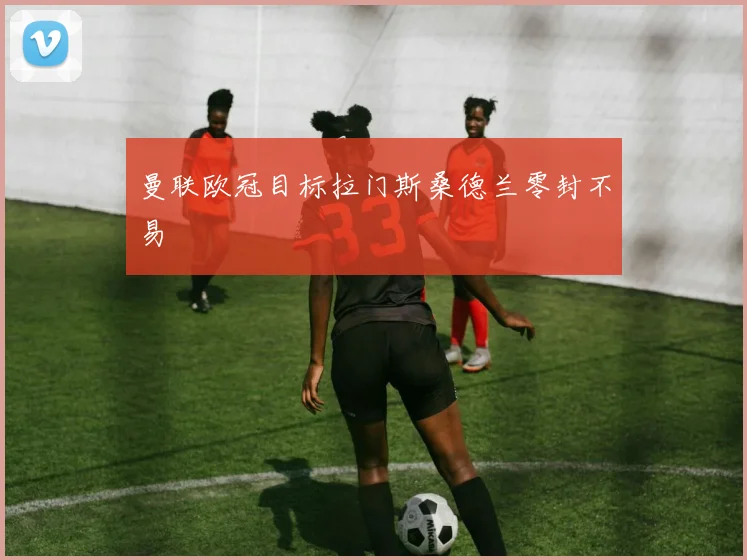 曼联欧冠目标拉门斯桑德兰零封不易