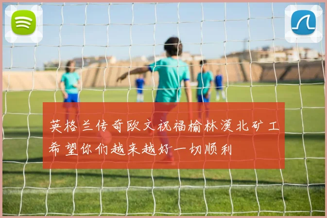 英格兰传奇欧文祝福榆林漠北矿工希望你们越来越好一切顺利