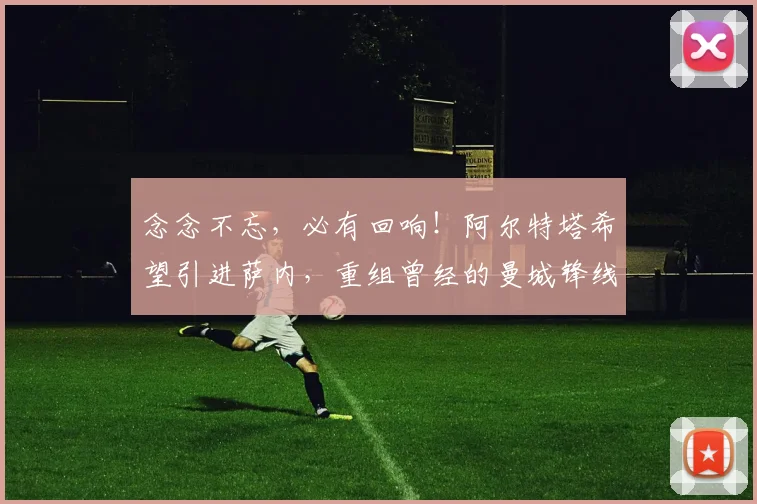 念念不忘，必有回响！阿尔特塔希望引进萨内，重组曾经的曼城锋线