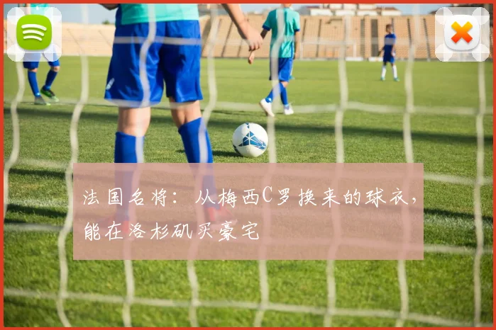 法国名将：从梅西C罗换来的球衣，能在洛杉矶买豪宅
