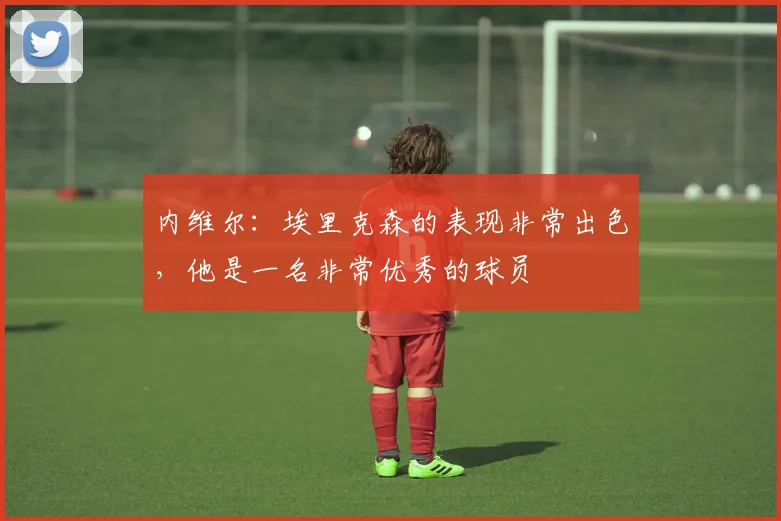 内维尔：埃里克森的表现非常出色，他是一名非常优秀的球员