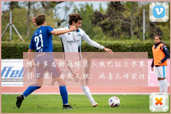 博卡多名新冠球员入境巴拉圭参赛引不满！南美足联：病毒无传染性
