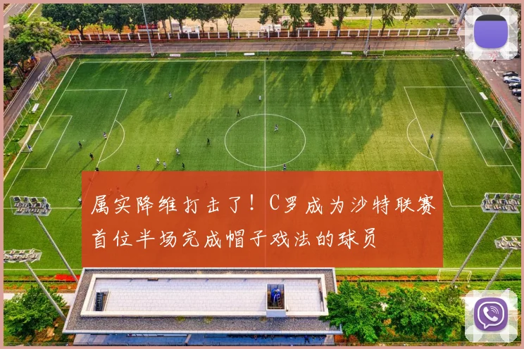 属实降维打击了！C罗成为沙特联赛首位半场完成帽子戏法的球员