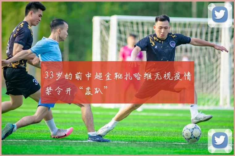 33岁的前中超金靴扎哈维无视疫情禁令开“轰趴”