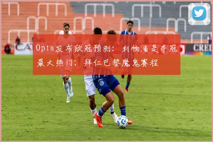 Opta发布欧冠预测：利物浦是夺冠最大热门；拜仁巴黎魔鬼赛程