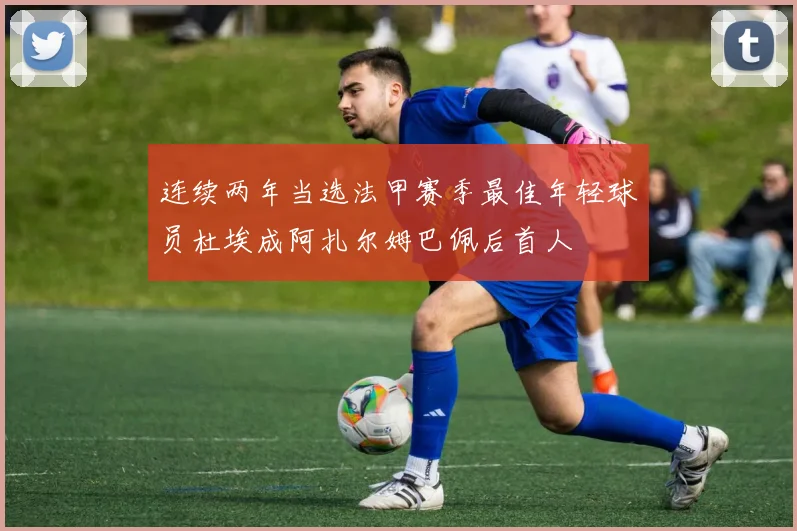 连续两年当选法甲赛季最佳年轻球员杜埃成阿扎尔姆巴佩后首人