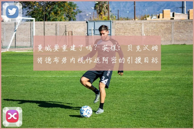 曼城要重建了吗？英媒：贝克汉姆将德布劳内视作迈阿密的引援目标