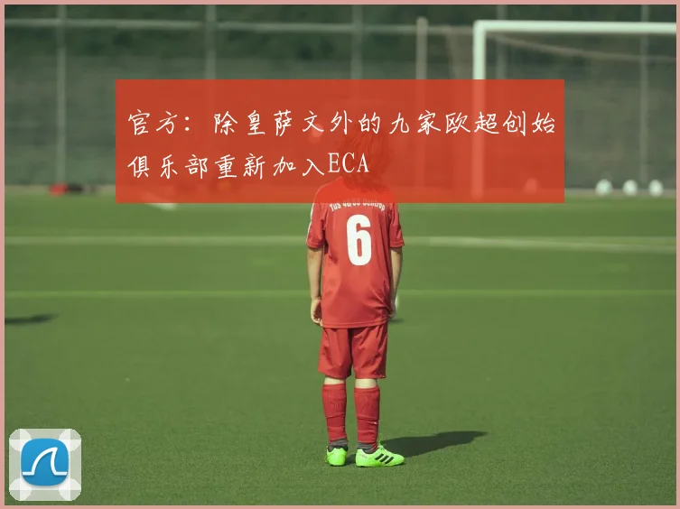 官方：除皇萨文外的九家欧超创始俱乐部重新加入ECA