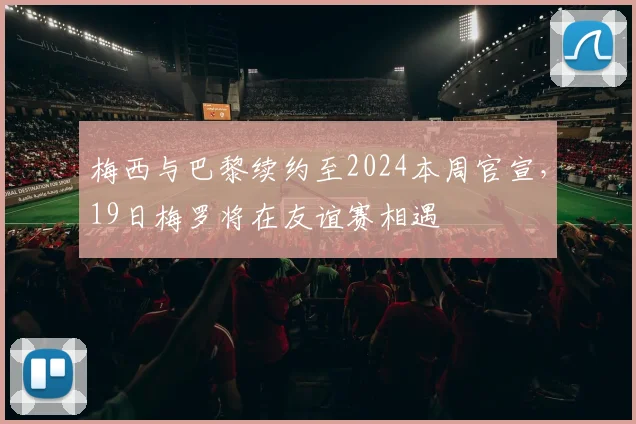 梅西与巴黎续约至2024本周官宣，19日梅罗将在友谊赛相遇