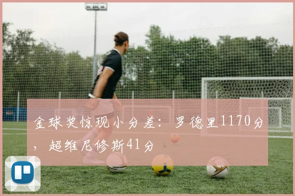 金球奖惊现小分差：罗德里1170分，超维尼修斯41分